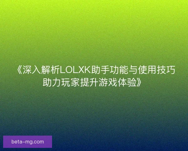 《深入解析LOLXK助手功能与使用技巧助力玩家提升游戏体验》
